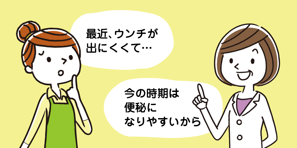 最近、ウンチが出にくくて・・・ その時期は便秘になりやすいから