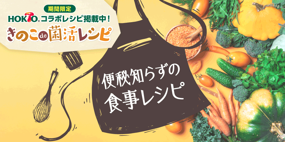 便秘知らずの食事レシピ。【期間限定】HOKTOコラボレシピ掲載中！おいしく食べて便秘を解消！きのでde菌活レシピ開催中！